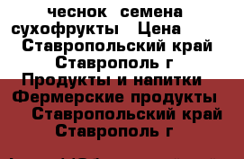 чеснок, семена, сухофрукты › Цена ­ 230 - Ставропольский край, Ставрополь г. Продукты и напитки » Фермерские продукты   . Ставропольский край,Ставрополь г.
